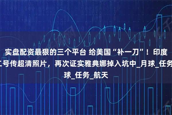 实盘配资最狠的三个平台 给美国“补一刀”！印度月船二号传超清照片，再次证实雅典娜掉入坑中_月球_任务_航天