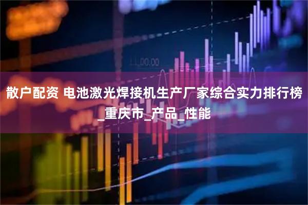 散户配资 电池激光焊接机生产厂家综合实力排行榜_重庆市_产品_性能