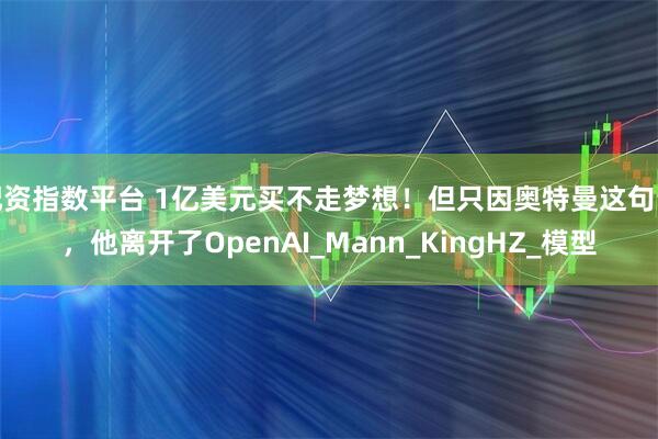 配资指数平台 1亿美元买不走梦想！但只因奥特曼这句话，他离开了OpenAI_Mann_KingHZ_模型