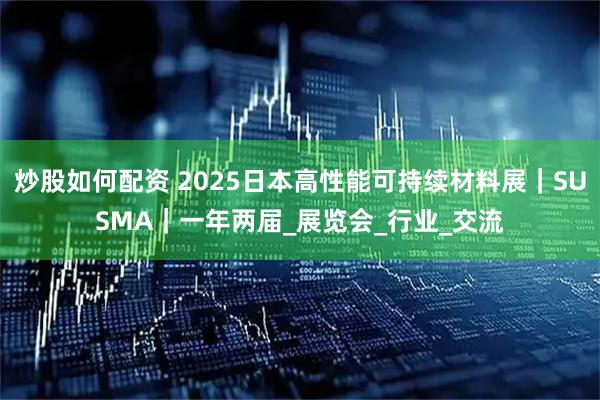 炒股如何配资 2025日本高性能可持续材料展｜SUSMA｜一年两届_展览会_行业_交流