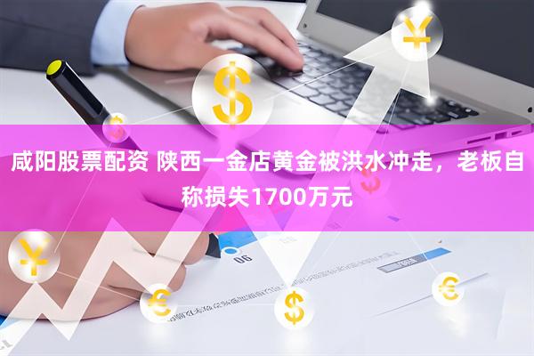 咸阳股票配资 陕西一金店黄金被洪水冲走，老板自称损失1700万元