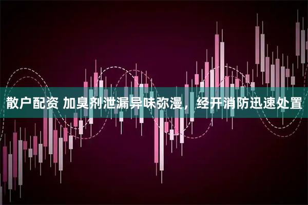 散户配资 加臭剂泄漏异味弥漫,经开消防迅速处置