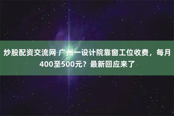 炒股配资交流网 广州一设计院靠窗工位收费，每月400至500元？最新回应来了