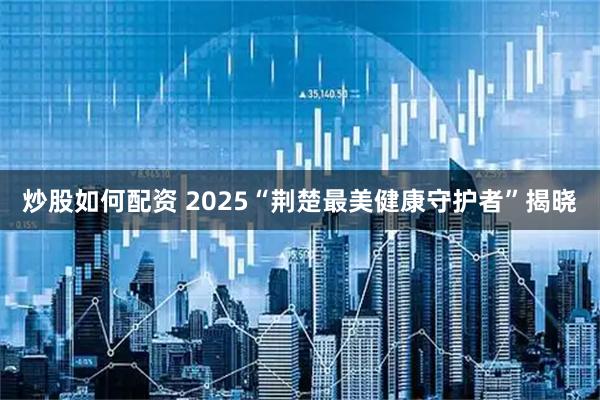 炒股如何配资 2025“荆楚最美健康守护者”揭晓