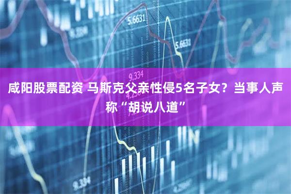 咸阳股票配资 马斯克父亲性侵5名子女？当事人声称“胡说八道”