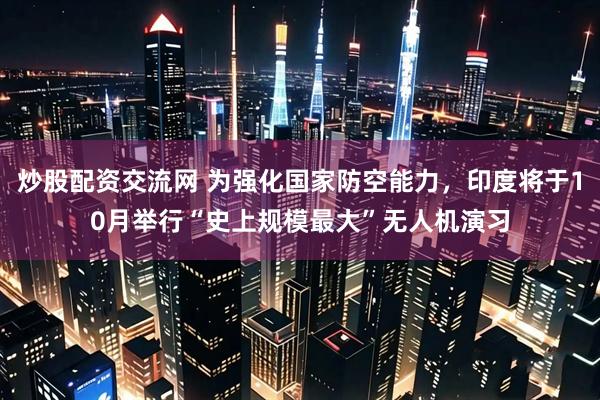 炒股配资交流网 为强化国家防空能力，印度将于10月举行“史上规模最大”无人机演习