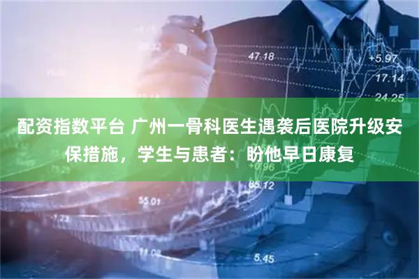 配资指数平台 广州一骨科医生遇袭后医院升级安保措施，学生与患者：盼他早日康复