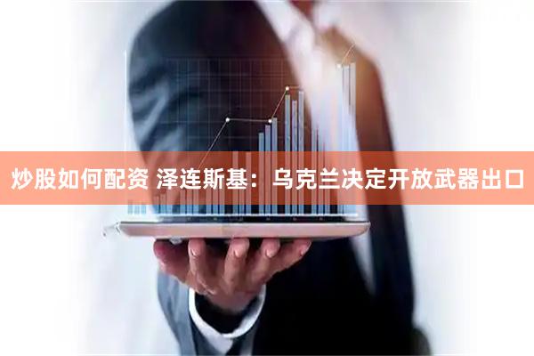 炒股如何配资 泽连斯基：乌克兰决定开放武器出口